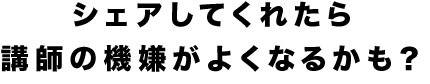 シェアしてくれたら講師の機嫌がよくなるかも？